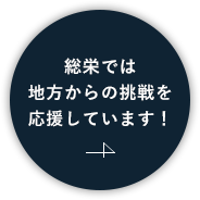 総栄では地方からの挑戦を応援しています!