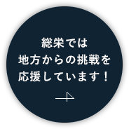 総栄では地方からの挑戦を応援しています！