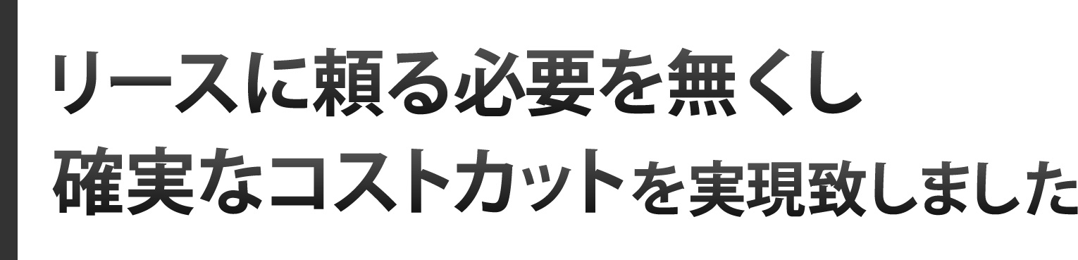 リースに頼る必要を無くし確実なコストカットを実現致しました